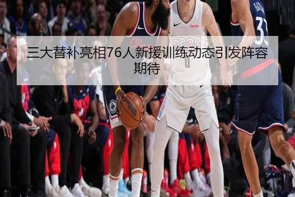 三大替补亮相76人新援训练动态引发阵容期待